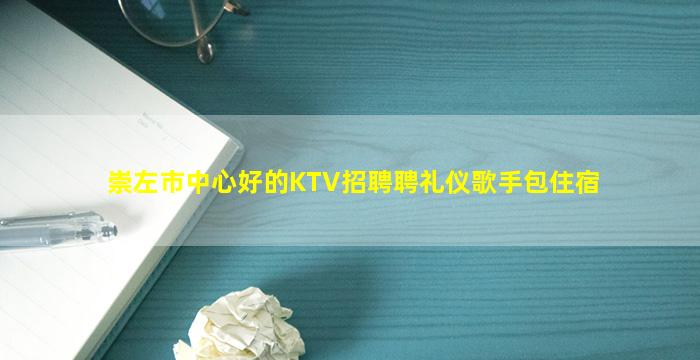崇左市中心好的KTV招聘聘礼仪歌手包住宿