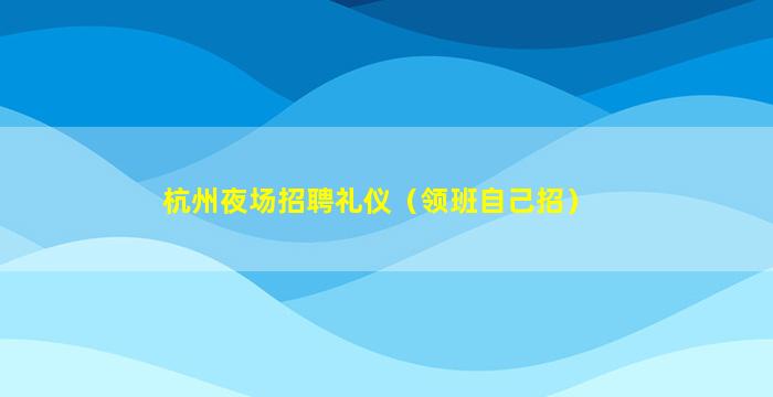 杭州夜场招聘礼仪（领班自己招）
